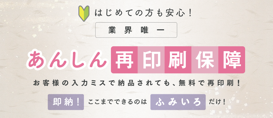 はじめての方も安心！業界唯一 あんしん再印刷保障　お客様の入力ミスで納品されても、無料で再印刷！即納！ここまで出来るのは当社だけ！